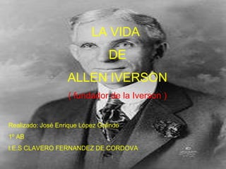 LA VIDA  DE ALLEN IVERSON ( fundador de la Iverson ) Realizado: José Enrique López Galindo 1º AB I.E.S CLAVERO FERNANDEZ DE CORDOVA 