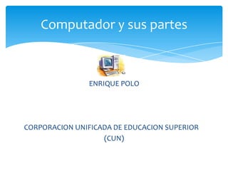 Computador y sus partes



               ENRIQUE POLO




CORPORACION UNIFICADA DE EDUCACION SUPERIOR
                   (CUN)
 