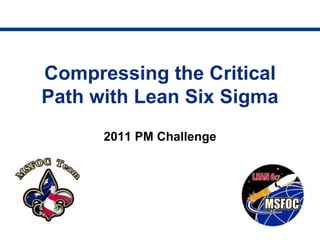 Compressing the Critical
Path with Lean Six Sigma
      2011 PM Challenge
 