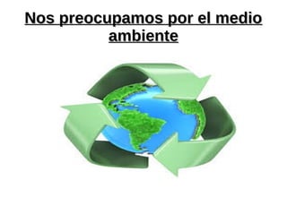 Nos preocupamos por el medioNos preocupamos por el medio
ambienteambiente
 