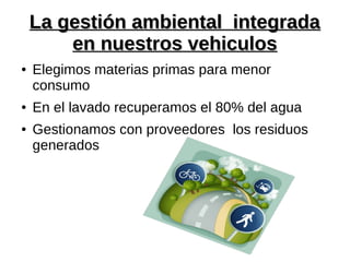 La gestión ambiental integradaLa gestión ambiental integrada
en nuestros vehiculosen nuestros vehiculos
● Elegimos materias primas para menor
consumo
● En el lavado recuperamos el 80% del agua
● Gestionamos con proveedores los residuos
generados
 