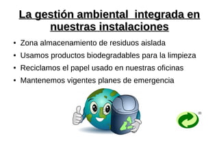 La gestión ambiental integrada enLa gestión ambiental integrada en
nuestras instalacionesnuestras instalaciones
● Zona almacenamiento de residuos aislada
● Usamos productos biodegradables para la limpieza
● Reciclamos el papel usado en nuestras oficinas
● Mantenemos vigentes planes de emergencia
 