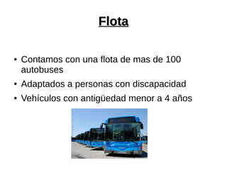 FlotaFlota
● Contamos con una flota de mas de 100
autobuses
● Adaptados a personas con discapacidad
● Vehículos con antigüedad menor a 4 años
 
