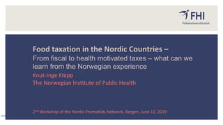 Food taxation in the Nordic Countries –
From fiscal to health motivated taxes – what can we
learn from the Norwegian experience
Knut-Inge Klepp
The Norwegian Institute of Public Health
2nd Workshop of the Nordic PromoKids Network, Bergen, June 12, 2019
18.06.2019
 