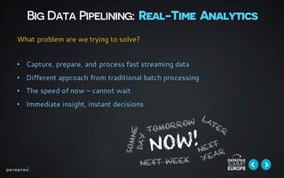 Big Data Pipelining: Real-Time Analytics
• Capture, prepare, and process fast streaming data
• Different approach from traditional batch processing
• The speed of now – cannot wait
• Immediate insight, instant decisions
What problem are we trying to solve?
 