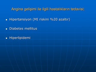 Angina gelişimi ile ilgili hastalıkların tedavisi;

   Hipertansiyon (MI riskini %20 azaltır)

   Diabetes mellitus

   Hiperlipidemi
 
