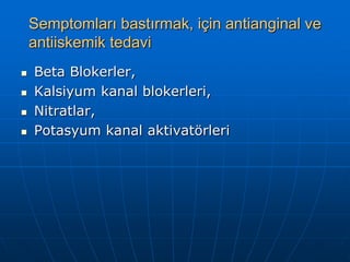 Semptomları bastırmak, için antianginal ve
    antiiskemik tedavi
   Beta Blokerler,
   Kalsiyum kanal blokerleri,
   Nitratlar,
   Potasyum kanal aktivatörleri
 