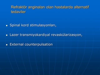 Refraktör anginaları olan hastalarda alternatif
    tedaviler


   Spinal kord stimulasyonları,

   Lazer transmiyokardiyal revaskülarizasyon,

   External counterpulsation
 