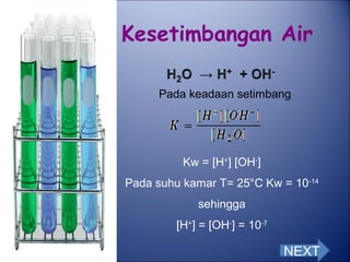Kesetimbangan Air
Pada keadaan setimbang

Kw = [H+] [OH-]
Pada suhu kamar T= 25°C Kw = 10-14
sehingga
[H+] = [OH-] = 10-7

NEXT

 