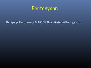 Pertanyaan
Berapa pH larutan 0,1 M HOCl? Bila diketahui Ka = 3,5 x 10-8

 