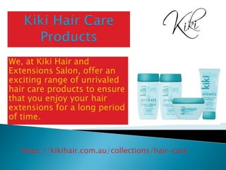 We, at Kiki Hair and
Extensions Salon, offer an
exciting range of unrivaled
hair care products to ensure
that you enjoy your hair
extensions for a long period
of time.
https://kikihair.com.au/collections/hair-care
 