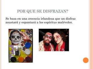 POR QUE SE DISFRAZAN? 
Se basa en una creencia irlandesa que un disfraz 
asustará y espantará a los espíritus malévolos. 
 