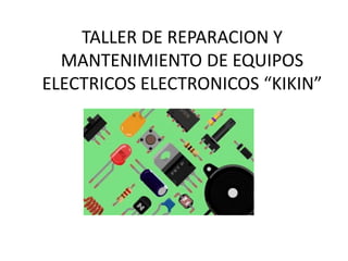 TALLER DE REPARACION Y
MANTENIMIENTO DE EQUIPOS
ELECTRICOS ELECTRONICOS “KIKIN”
 
