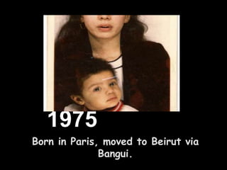 1975
Born in Paris, moved to Beirut via
Bangui.
 