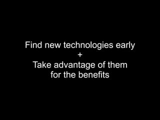 Find new technologies early + Take advantage of them for the benefits 