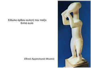 Ειδώλιο όρθιου αυλητή που παίζει
διπλό αυλό
Εθνικό Αρχαιολογικό Μουσείο
 