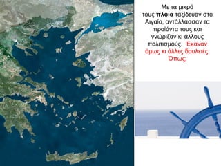 Με τα µικρά
τους πλοία ταξίδευαν στο
Αιγαίο, αντάλλασσαν τα
προϊόντα τους και
γνώριζαν κι άλλους
πολιτισµούς. Έκαναν
όμως κι άλλες δουλειές.
Όπως;
 