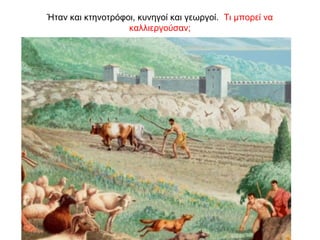 Ήταν και κτηνοτρόφοι, κυνηγοί και γεωργοί. Τι μπορεί να
καλλιεργούσαν;
 