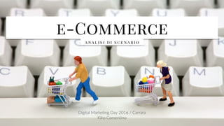 e-Commerce
a na l i s i d i s c e na r i o
Digital  Marketing  Day  2016  /  Carrara  
Kiko  Corsentino
 