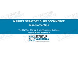 MARKET STRATEGY DI UN ECOMMERCE
Kiko Corsentino
The Big One - Startup di un eCommerce Business
5 Luglio 2014 – IED Firenze
 