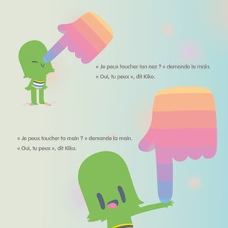 « Je peux toucher ton nez ? » demande la main.
« Oui, tu peux », dit Kiko.
« Je peux toucher ta main ? » demande la main.
« Oui, tu peux », dit Kiko.
 