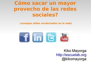 Cómo sacar un mayor provecho de las redes sociales? Kiko Mayorga http://escuelab.org @kikomayorga (consejos útiles recolectados en la web) 