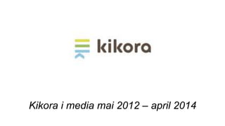 Kikora i media mai 2012 – april 2014
 
