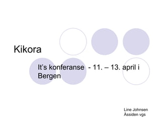 Kikora  It’s konferanse  - 11. – 13. april i Bergen Line Johnsen Åssiden vgs 