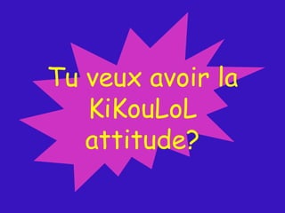 Tu veux avoir la  KiKouLoL attitude? 