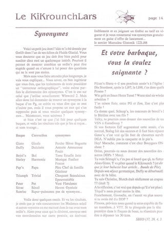 Le KiKrounchlars                                                                                        page 14


                                                            lisiblcment ct en joignant un timbrc au tarif cn vi-
               Sgnongmes                                    gucw ct je vous rctoumcrai vos synonymcs gratuitc-
                                                            mcnt cn guise d'offtc dc lancemcnt...
                                                            lc sorcier Mamadou Cintonik l22Li88
      voici uû pctitjcu dont l'idée m'a été donnéc par
Gotlib dans I'un de scs éditos dc Fluide Clacial. Vous
vous doutcrez que ce jcu doit êtrc bicn puéril pour
                                                                 Et ttotre barba4ue,
suscitcr chcz moi un quclconque intérêt. Pou ant il
permct dc montrcr combien un ordin's pcut être                     tuus la tuulez
stupidc quand on s'amusc à lui poscr dcs questions
qui nc le sont pas moins.
       Maissans vous fairc attcndrc plus Iongtcmps,ie
                                                                     saignante ?
vais vous cxpliqucr... Vous savcz, cn bon ingénicur
quc vous êtcs, que lcs traitcmcnls dc tcxtc possèdcnt       Pilam's fôtcra-t-il son prochain anniv's à l'églisc        1



un "corrcctcur orthogrlphiquc'. voirc ntômc par-            Dis Starshoot, après la Li87, la Llsil, t'cs dans qucll(
fois lc dictionnairc dcs synonymcs. C'cst lc cas sur        Promo ?
cclui quc i'utilise actucllcmcnt: Winu'ord 2. Mais          wie gcht cs ihncn Hcrrn Tcssé ? Wann sind sicwiedcr
allcz donc lui dcmandcr dc trouvcr un synonymc à la         arbcitlos ?
buquc d'un Pg, cc crétin va vous dirc quc ce mot            T'as nison Eole, cntro PG ct Zon, Zon c'cst plur
n'cxiste pas, mais il vous proposc un mot qui s'cn          facilc   !
rapprochc puis si vous voulcz quclqucs synony-              Ca donnc quoi, Schnap's, lcs concours dc brouil's i
mcs.,.. Mai[tcnant, vous saisisscz ?                        la Blédina avcc ton fils ?
       ct bien c'cst cc quc j'ai fûit pour quclqucs         Talky, tu pourrais nous donncr dcs nouvcllcs dc tor
buqucs, ct voih lcs risultats tcls quc jc lcs ti rcçus...   VSN à Eurodisney ?
ct sâns tlucagc...                                          Si vos facturcs Edf âugmcntcnt cctte annéc, c'cs
                                                            nornal, Stalag fait dcs sicnncs ct il faut bicn réparcr
Buque Correctio!               synoDymes                    Gator's, c'cst vrai qu'ils font dc choucttes survêt
                                                            DGA. N'oublic pas la casqucttc et lc pin's.
Ginto       Girafc             I'crchc Bâton Bagucttc       llcy! Macachc, comment c'cst chcz Bouygues On*-
Duffy       Dulcinéc           Amante Amourcusc             shorc ?
                               Poulc                        Orion, pourrais-tu nous donDcr dcs nouvçllcs dcs ,
Bojol's     Bol                Tasse Ecuclle Jattc          autrcs DDPS ? Merci.
Harlcy      Harmonic           Musiquc Fanfarc              Tu vois Sémaph's, t'cs pas si lourd quç Sâ, tu flottcf
                            Fracas                          Alorc Ginto, Y va pôtq quand lc Kikounch ? (et dir
Pap's       Papa            Pèrc Chcf dc famillc            que je leur babasse leur article..- Bande de Pôs),
                            Géniteur                        Dcpuis son séjour gcrmaniquc, Duffy se débarbouill
Triumph     Trivial         Choquant Scândalcux             avcc dc la bièrc.
                            Epouvantablc                    Tu sais Christinc, Blutch était récllcmcnt un crapau
Petcr       Pct             Vcnt Flatulcncc                 !!!(était    ?)
Sérac       Sérail          Harcm Cynécéc                   A la réflcxion, c'est vraique dcpuis qu'il n'est plus lr
Sunrise     Supcr-puissancc pas de synonymc...              Téquil's nous prcnd moins la tôtc.
                                                            FÉnchcmcnt, Gawoche, on t'aurait vu plus souvcr
      Voila donc quelqucs cssais. Et vu lcs résultats,      si tu avais été élu DDP ?
jc crois quc jc vais concuûcnce! lcs Madlmcs solcil         Pimoos, prévicns nous quand tu scras capablc dc iin
ct autrcs voyantcs cn mc mcttant dlrns h ruc avcc mon       un marathon...à VTI. Si tu plongcais pas la têtc
orrJio's. Âlors pour ccux qui Ic .lésircnt. cnv(,ycz moi    prcmièrc drns lc flrqucs clc bouc. tu riussirris pcur
vos coordonnécs sur crrtc postâlc, cn écrivanl              ôtre à dépasscr lcs 30 kms.
                                                                                            SBBD (37, 29, 1, 3.
 