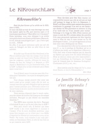 Le KiKrounchlars                                                                                          page    4



                                                                    Nous dcvrions pcut-êuc faire tourler cctr
           Kihrounchlar's                                     rcsponsabilité (encore que cela ne soit pas ur imp,e
                                                              ratif puisque lc tfuagc se fait à la Reputance, à
                                                              Résid's où Ginto crechc) mais sunoul nous pouûiol
       Quoi de plus bizane qu'ur anicle sur lc KKL
                                                              lransformcr le gnaswgc d'un seul cn unc manip (
dans le KKL.
                                                              unc dizainc de PGs pouraient se rctrouvcr lc tcml
Je vous vois déjà cn train de vous intcllogcl sur mofl
                                                              d'un wcck-end ou d'une jouméc poul torchcr
état mental: après les JPs, qucl nouvcau sujet a t-il
                                                              babassage ct lc tirage du KKL (Nous sommcs plu
trouvé pour nous buncr ? Qucl délirc vat-il scpaycr?
                                                              sicurs à avoir dcs PCs cenains même des portables
Pctitc précision, vous avez échapper à un articlc
                                                              Ccla nous permcttrait égalcmont de faire régulièrc
lctraçant la vie dc mon illustrc prédéccsscur, Bismarck,
                                                              mcnt lc bilan dc tous ce nous savons sur lcs P(
le vni, alors nc vous plaigniez pas | ... (ça, c'est ce que
                                                              (barbaqucs et autrcs...) cequi est égalcmcnt ur boulr
tu c/oi-t... NDLR)
                                                              doût nous nous déchargcons sur Ginto.
En effet, il mc parait intércssant après unc an's dc
                                                                     Il y a sûrcmcnt lonàdirc sr-u lcs amours du Mr
sortic du Tabagn's dc fairc un mini bilan dc nos
                                                              avcc C....c, sur le mariagc de Strrshoot qui nc m
âctivités-
                                                              d'aillcurs pas invité, sur la disparition à Bcyrouth c
                                                              Félix dont nous n'avons toujours pas dc nouvcllc
      Si lcs fin's sur P3 ont très bicn fonctionné. si lcs
                                                              sur Sphérix qui après avoir été zidcnt bibliothèquc
PGs se motivcnt pour irirc dcs muips, il cst tout dc
                                                              Birsc nc rctrouvc mêmc pas cettc rcsponsabililé (
mêmc un sujct sur lcqucl nolre Promo, rifércncc dc
                                                              tant quc Scicntifiquc du Contingcnt, sur l'engagc
tous les .roupcaux .onscrits, référcncc dc toutcs lcs
                                                              mcnt dc l;onard dans lcs Jcuncsscs Ecologistcs
Promos dc tous lcs'fabagn's ct lloquctle cl KIN
                                                              Chriticnncs (J.E.C.), ctc., ctc...
dcpuis la Rochcfouc's n'a pas forcément briilé, c'cst
lc KDP. l,a lautc n'cn rcvicnt évidcnent pas à Ginto
                                                                     Alors sortons nous lcs doigts dc l'oc's, comn
mais à nous tous !
                                                              dirait Blutch, ct vivc lc Kikrounchlar's I
                                                                                                        Ilibi 29Lif
       Tout d'abord. nous n'lvons p:ts asscz fait d'ar-
ticlcs pour l'alimcntcr. Lcs sujcts nc manqucnt pour-
tant pas:
       Pour chlquc mrnip pourrrrit ôtrc usini unc
invit's ainsi qu'un con]ptc rcndu afin dc tcnir au
                                                                  La fanille Schnap's
courant tous ccux qui sort éloignés ct qui nc pcuvcnt
pour l'instant participcr pour différcnlcs raisons à lir           s'est aggrandie !
vic dc Promo ct dc ccltc manièrc dc lcur (lonncr cnvic
dc nous rcjoindrc-
       Nous sommcs clispersés dans le mondc cntier,
pour dcs raisonsdc boulots(Ap's) ou pour dcs raisons
militaircs. Pourquoi nc pas décrirc ces nouvcllcs
siturtions ?
       Nos DDPS nous cnvoicnt dcs kin's. Pourquoi
n'écriraicnt ils pas cc qu'ils ont à dire dans le KDP ?
       Mris pour réussir cch. il fautlrait quc notrc
KDP tombe à dcs drtcs régulièrcs et connucs à
I'avancc. C'est là notrc clcuièmc problènrcr nous
avons bicn conrpris cluc cc n'étlit prs ar nos DDPS
d'organiscr lcs Manips qui vont ponctucr notrc vic dc
Promo. l'ar contrc, nous laissons à unc sculc pcr-
sonnc, cn I'occurrencc Ginto. lc soin clc tous lairc cn
sc qui conccmc notrc KDP.
 