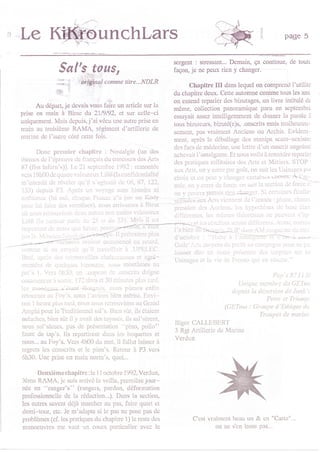 B"LC                                        nchLars                                                            I
                                                                                                                           Page 5


                                                                        s€rgent : stressant... Demain, ça continue, de tout(
                   Sal'-s-tous,                                         façon, je ne pcux rien y changer.

                 .#, ]' ::ffial co-me titre...NDLR                             Chapitre    III
                                                                                           dans lequel on comprend I'utilité
                 6   |     .:
                                                                        du chapitrc deux. Cette automne comme tous les ans
                                                                        on entend rcparler des bizutages, un liwe intitulé dc
       Au départ, je devais vous fairc un article sur la
                                                                        mêûe, collection panoramique paru en septembrc
 prise en main à Birse du 21/9/92, et sur cclle-ci
                                                                        essayait assez intelligemment de donner la parole à
 uniquçment. Mais dcpuis, j'ai vécu une autre prise en
                                                                        tous bizutcurs, bizuté(c)s, .onscrits mais malheureu-
 main au troisième RAMA, régiment d'artillcrie de
                                                                        sement, pas vraimcnt Ancicns ou Archis. Evidem
 marine dc l'autrc côté cctte fois.                                     ment, après le déballagc dcs manips scato-scxistel
                                                                        dcs fac.s de médccine, unc lettrc d'un onscrit angoiss(
        l)onc prcnricr chapilre         :  Noslrlgic (un dcs
                                                                        achcvait l'amâlgamc. Et nous voila à cntcndre reparle,
 thèmcs de l'épreuvc dc français clu concours dcs Arts
                                                                        dcs pratiques militaircs dcs Afis ct Méticrs. STOP
 87 (fiss infcm's)). I-c 21 scptcmbre 1992 | rcmontéc
                                                                        aux Arts, on y crtie par goût, on suit lcs Usinagcs pâr
                                                                        chr,.x cL Un pJ-l r -hitn!(r c'tlrin.. !lro!1 4
 vcrs 19h00 dc quttrt valcurcu-r Li38 (1a confidcntialité
 m'interciit clc révélcr qu'il s'agisstit dc 0i1,87, 122,               mic. ort 1 crtrc Je lnrcc. or, r',ir ll sccti' n Jc Lrrc' -
  133) clopuis P3. ApLès un voJxgc stns histoire ni                     on y pourrir lamais dlrvc!:ugcr' Si ccrtilincs ficcLic'
 ainbiancc (hé ouj. chrrquc Frorro n'a prs utl Kody                     util-s-c-saux Arts 1,icûncnt dc l lrmio : piLjrsc. chrnis
 pour lui fairc dcs vocaliscs), nous anivarncs à Birsc              -   prcssioo das A;rcicns, 1cs hlpolhiiscs (ic biric;!arl
 où n{rus taiiouvijris (1,:.r,1 autrc-. nÛn noins vlùcutcux             différcntcs, lcs nônc: lhéoièmcs nc pcLr'ùirl !'rp
  LiliE (lr iùù,iui Drrl. .lL :i :t dL: -<31 Mris il est                 i:i.--:r .1 I.s ra i-"rl.rts ,;;ra.t.li1iércnis. AL !!i, colxrri
  1ûrp{)ri;ait dù jroi!r,tLr! Siriic. porll                                                  '. / ll'1.,.i: l .:.,-intr rr,,,,
                                            - Il prétcrtcr:r plus
                                                                        J (rcl,,l .c     ri. l. i' :.;)Ù_ .-ï- - --'=*
                              rvaic t comircncé aD rcrârd.                                                                     --
                                                                        Gldz',^r r.. ûot ens dc pi,iiir cn cariipitgira )o.ii na ir:i
  conilrc si in cr.rl:lii i]u il lfuvnil!rit à .tlPEl,EC.               .'.i...r tlir. .l. i'u. f,": r. .1. i...1.:.' .r: i.
  Brai, illlics ilt:s ', trouvltjllcs ciillcurcuscs ct agté-            Usinagcs ct h eie.le Protlo qui cn rjsulic."
  lr'rtntatJs (lc ciucitlucs t,ilouzcs. ii()us nlontânlcs ilu
 pi:l's L Vers 0h:10. un ..ouFcilu tlc .onscrits claignc                                                            Prp's 87 Li 3l
 .{)ltl,i.nccr à soriir', 17? lôlcs et 30 rninùics plus titrd,                                        Utiquc ttitribrt:    GET ntL
  l.s n:èr,il-!r9rl;;-rnt éloigrûs, nous pûnrcs cnfin                                                                     '1u
                                                                                                   depuis la dé.sertion tle lurtk',
  rcr,,u_ncr :.u foy .. nuu: l :rr i,inr oicn miriii. En i-
                                                                                                                Pctet et Triunp,
 ron I hcurc pllrs tard, nous nous rctrouvions ltu Grând                                         (GETna : Groupe d'Ethique de
  Anphi poù lc Tradilionncl sal's. Bicn sûr, ils étaicnt                                                     Trcupas de nnrittt
  nulachcs, bicn sûr il y avait dcs tuyssés, iis sal'sèrcnt,
                                                                        Bigor CAILEBERT
  nous sal'sâmgs, pas dc préscntation "pino, poîlo"
                                                                        3 Rgt Artillcrie de Marinc
  faute de tap's. Ils repartircnt dans lcs boqucttes ct
                                                                        Verdun
  nous... au Foy's. Vcrs 4h00 du mat, il fallut laisscr à
  rcgrets lss conscrits ct le pian's. Rctow à P3 vcrs
  6h30. Unc prisc cn mrin norm's. quoi...

       Deuxième cbapitre : le 1l octobre 1992, Ver.Jun,
 3ème R MA. jc suis arrii lr vcillc. prcmière jour-
 née en "ranger's" (rangcis, pardon, déformâtion
 profcssionnclle de la rédaction...). Dans la scction,
 lcs autes savcnt déjà marchcr au pas, fairc quart ct
 demi-tour, ctc. Je m'adaptc si lc pas ne posc pas dc
 problèmes (ci lespratiques du châpitrc 1) lc re$c dcs                          C'est vraimcnt beau ùn & cn "Cârtâ"...
 mânoeuwcs ma vaut un cours particulicr avcc lc                                          on ne s'en lasse pas...
 