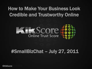 How to Make Your Business Look Credible and Trustworthy Online #SmallBizChat – July 27, 2011 ©KikScore 
