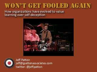 WON’T GET FOOLED AGAIN
How	
  organiza+ons	
  have	
  evolved	
  to	
  value	
  
learning	
  over	
  self-­‐decep+on
Jeﬀ	
  Pa'on
jeﬀ@jpa'onassociates.com
twi'er:	
  @jeﬀpa'on
 