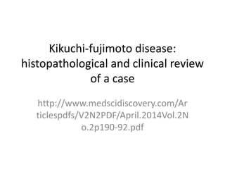 Kikuchi-fujimoto disease:
histopathological and clinical review
of a case
http://www.medscidiscovery.com/Ar
ticlespdfs/V2N2PDF/April.2014Vol.2N
o.2p190-92.pdf
 