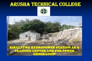 ARUSHA TECHNICAL COLLEGE
KIKULETWA HYDROPOWER STATION AS A
TRAINING CENTER AND FOR POWER
GENERATION
 