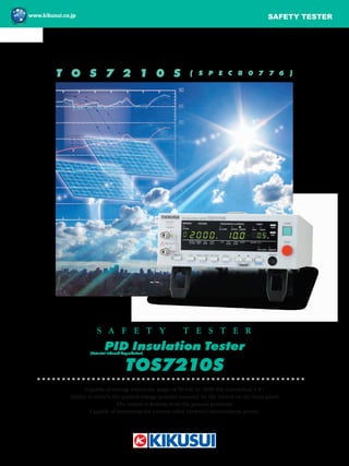 T O S 7 2 1 0 S ( S P E C 8 0 7 7 6 )
Capable of setting within the range of 50 Vdc to 2000 Vdc (resolution 1 V)
Ability to switch the applied voltage polarity instantly by the switch on the front panel
The output is floating from the ground potential.
Capable of measuring the current value between measurement points.
S A F E T Y T E S T E R
PID Insulation Tester
(Potential Induced Degradation)
TOS7210S
SAFETY TESTER
 