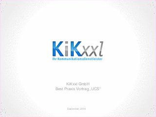 KiKxxl GmbH
Best Praxis Vortrag „UCS“
Dezember 2014
 