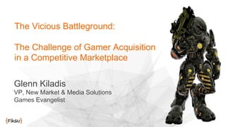 Glenn Kiladis
VP, New Market & Media Solutions
Games Evangelist
The Vicious Battleground:
The Challenge of Gamer Acquisition
in a Competitive Marketplace
 