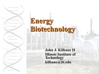 Energy Biotechnology John J. Kilbane II Illinois Institute of Technology [email_address] 