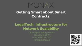 Getting Smart about Smart
Contracts:
LegalTech Infrastructure for
Network Scalability
CES Digital Money Forum
January 8, 2019
Nina Kilbride, CCO
nina@monax.io
 