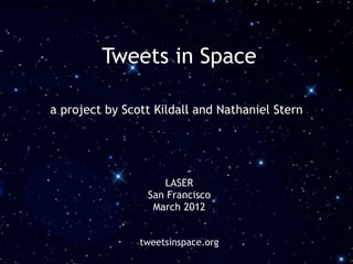 Tweets in Space

a project by Scott Kildall and Nathaniel Stern




                    LASER
                 San Francisco
                  March 2012


                tweetsinspace.org
 