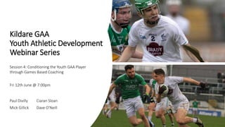 Kildare GAA
Youth Athletic Development
Webinar Series
Paul Divilly Ciaran Sloan
Mick Gillick Dave O'Neill
Session 4: Conditioning the Youth GAA Player
through Games Based Coaching
Fri 12th June @ 7:00pm
 