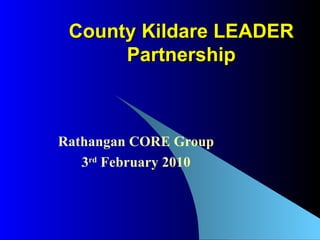 County Kildare LEADER Partnership Rathangan CORE Group 3 rd  February 2010 