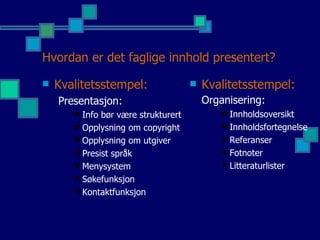 Hvordan er det faglige innhold presentert? Kvalitetsstempel:  Organisering:   Innholdsoversikt Innholdsfortegnelse Referanser Fotnoter Litteraturlister Kvalitetsstempel:  Presentasjon:  Info bør være strukturert Opplysning om copyright Opplysning om utgiver Presist språk Menysystem Søkefunksjon Kontaktfunksjon 