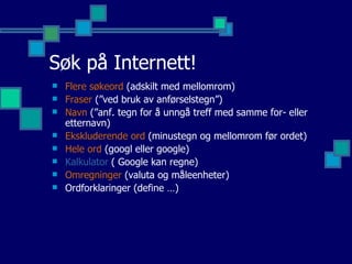 Søk på Internett! Flere søkeord  (adskilt med mellomrom) Fraser  (”ved bruk av anførselstegn”) Navn  (”anf. tegn for å unngå treff med samme for- eller etternavn) Ekskluderende ord  (minustegn og mellomrom før ordet) Hele ord  (googl eller google) Kalkulator   ( Google kan regne) Omregninger  (valuta og måleenheter) Ordforklaringer (define …) 