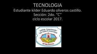 TECNOLOGIA
Estudiante kilder Eduardo oliveros castillo.
Sección: 2do. “C”
ciclo escolar 2017.
 
