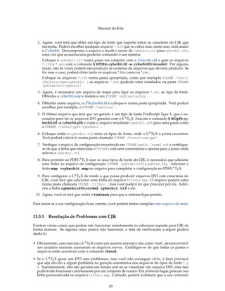 Manual do Kile
2. Agora, você terá que obter um tipo de fonte que suporte todos os caracteres do CJK que
necessita. Poderá escolher qualquer arquivo *.ttf que os cubra mas, neste caso, será usado
o Cyberbit. Descomprima o arquivo e mude o nome de Cyberbit.ttf para cyberbit.ttf,
uma vez que as maiúsculas poderão confundir o seu sistema.
Coloque o cyberbit.ttf numa pasta em conjunto com o Unicode.sfd e gere os arquivos
*.tfm e *.enc com o comando $ ttf2tfm cyberbit.ttf -w cyberbit@Unicode@. Por alguma
razão, isto às vezes poderá não produzir as centenas de arquivos que deveria produzir. Se
for esse o caso, poderá obter tanto os arquivos *.tfm como os *.enc.
Coloque os arquivos *.tfm numa pasta apropriada, como por exemplo $TEXMF /fonts/
tfm/bitstream/cyberbit/ ; os arquivos *.enc poderão estar instalados na pasta $TEXMF
/pdftex/enc/cyberbit/ .
3. Agora, é necessário um arquivo de mapa para ligar os arquivos *.enc ao tipo de fonte.
Obtenha o cyberbit.map e instale-o em $TEXMF /pdftex/config/ .
4. Obtenha outro arquivo, o c70cyberbit.fd e coloque-o numa pasta apropriada. Você poderá
escolher, por exemplo, o $TEXMF /tex/misc/ .
5. O último arquivo que terá que ser gerado é um tipo de fonte PostScript Type 1, que é ne-
cessário para ler os arquivos DVI gerados com o LATEX. Execute o comando $ ttf2pfb cy-
berbit.ttf -o cyberbit.pfb e copie o arquivo resultante cyberbit.pfb para uma pasta como
a $TEXMF /fonts/type1/cyberbit/ .
6. Coloque então o cyberbit.ttf entre os tipos de fonte, onde o LATEX o possa encontrar.
Você poderá colocá-lo numa pasta chamada $TEXMF /fonts/truetype/ .
7. Veriﬁque o arquivo de conﬁguração encontrado em $TEXMF/web2c /texmf.cnf e certiﬁque-
se de que a linha que menciona o TTFONTS está sem comentários e aponta para a pasta onde
salvou o cyberbit.ttf.
8. Para permitir ao PDFLATEX usar os seus tipos de fonte do CJK, é necessário que adicione
uma linha ao arquivo de conﬁguração $TEXMF /pdftex/config/pdftex.cfg. Adicione o
texto map +cyberbit.map no arquivo para completar a conﬁguração no PDFLATEX.
9. Para conﬁgurar o LATEX de modo a que possa produzir arquivos DVI com caracteres do
CJK, você terá que adicionar uma linha ao arquivo ttfonts.map. O arquivo poderá estar
numa pasta chamada $TEXMF /ttf2pk/ , mas você poderá ter que procurar por ela. Adici-
one a linha cyberbit@Unicode@ cyberbit.ttf a ele.
10. Agora, você só terá que rodar o texhash para que o sistema ﬁque pronto.
Para testar se a sua conﬁguração ﬁcou correta, você poderá tentar compilar este arquivo de teste.
13.3.1 Resolução de Problemas com CJK
Existem várias coisas que podem não funcionar corretamente ao adicionar suporte para CJK de
forma manual. Se alguma coisa parece não funcionar, a lista de veriﬁcações a seguir poderá
ajudá-lo.
• Obviamente, caso execute o LATEX como um usuário normal e não como ’root’, deverá permitir
aos usuários normais acessarem os arquivos novos. Certiﬁque-se de que todas as pastas e
arquivos estão acessíveis com o comando chmod.
• Se o LATEX gerar um DVI sem problemas, mas você não conseguir vê-lo, é bem provável
que seja devido a algum problema na geração automática dos arquivos de tipos de fonte *.p
k. Supostamente, eles são gerados em tempo real ao se visualizar um arquivo DVI, mas isso
poderá não funcionar corretamente por um conjunto de razões: Em primeiro lugar, procure sua
linha personalizada no arquivo ttfonts.map. Contudo, poderá acontecer que o seu comando
85
 