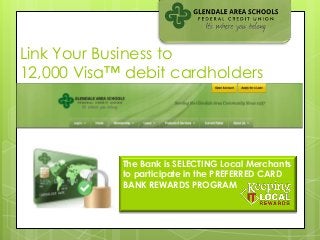 Link Your Business to
12,000 Visa™ debit cardholders




            The Bank is SELECTING Local Merchants
            to participate in the PREFERRED CARD
            BANK REWARDS PROGRAM
 