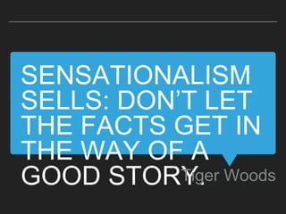 SENSATIONALISM
SELLS: DON’T LET
THE FACTS GET IN
THE WAY OF A
GOOD STORY.Tiger Woods
 